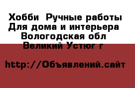 Хобби. Ручные работы Для дома и интерьера. Вологодская обл.,Великий Устюг г.